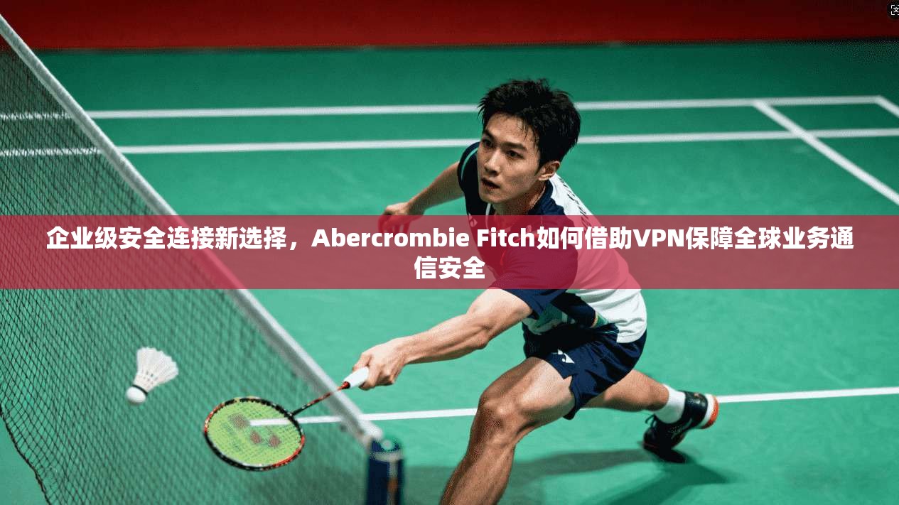 企业级安全连接新选择，Abercrombie Fitch如何借助VPN保障全球业务通信安全  第1张