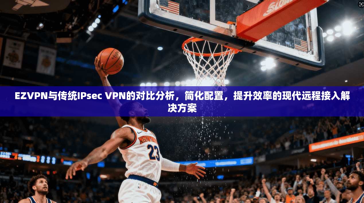 EZVPN与传统IPsec VPN的对比分析，简化配置，提升效率的现代远程接入解决方案  第1张