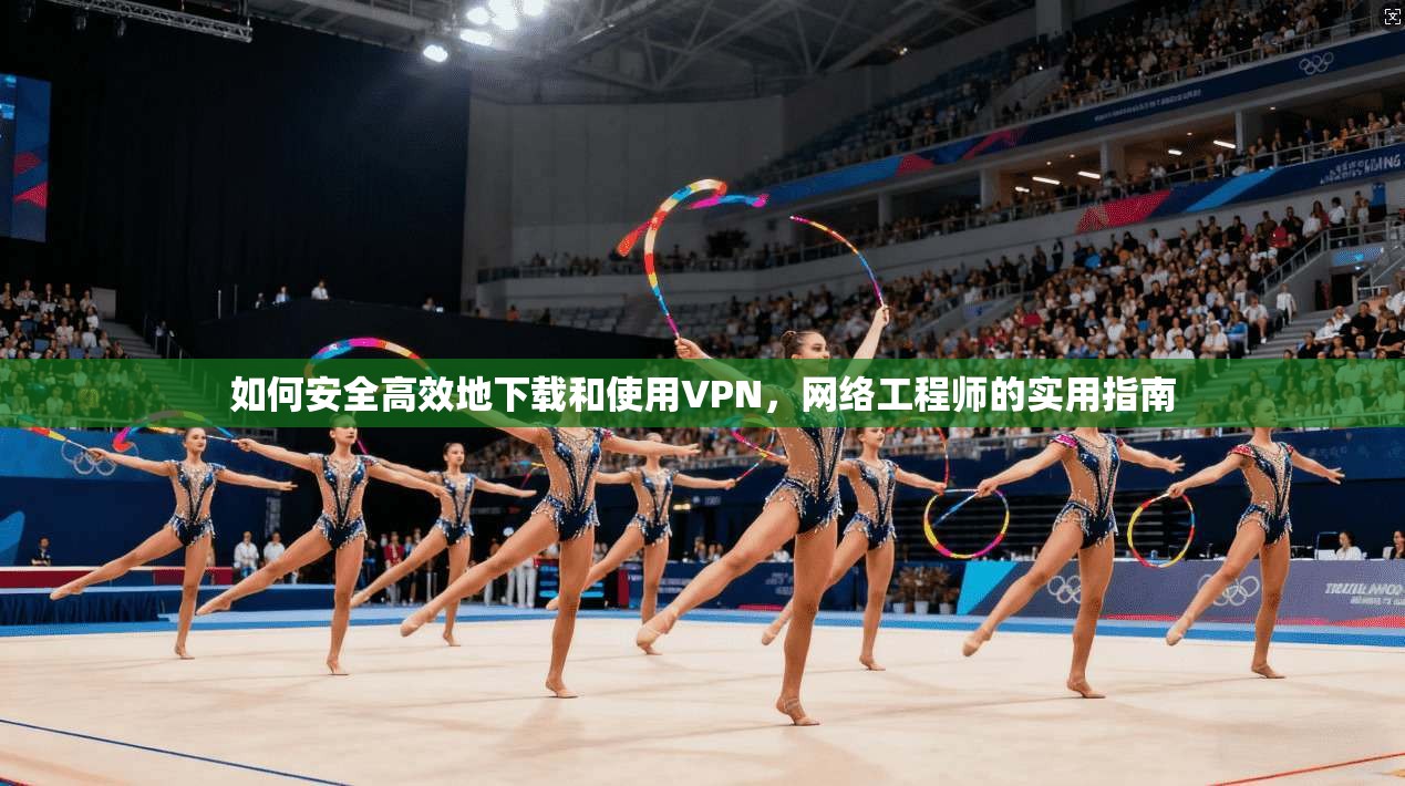 如何安全高效地下载和使用VPN，网络工程师的实用指南  第1张