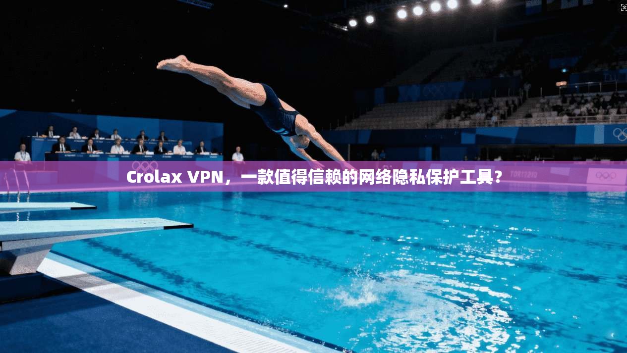 Crolax VPN，一款值得信赖的网络隐私保护工具？  第1张