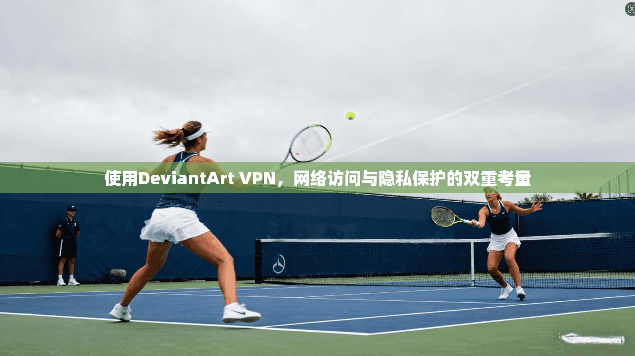 使用DeviantArt VPN，网络访问与隐私保护的双重考量  第1张