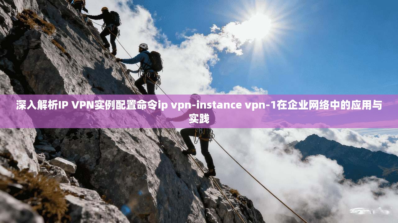 深入解析IP VPN实例配置命令ip vpn-instance vpn-1在企业网络中的应用与实践  第1张