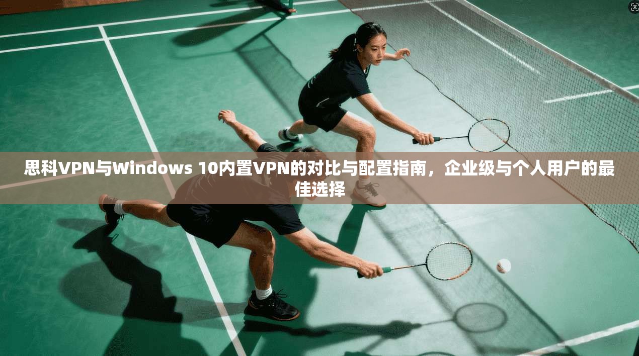 思科VPN与Windows 10内置VPN的对比与配置指南，企业级与个人用户的最佳选择  第1张