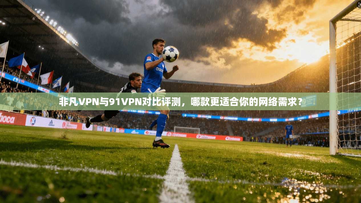 非凡VPN与91VPN对比评测，哪款更适合你的网络需求？  第1张