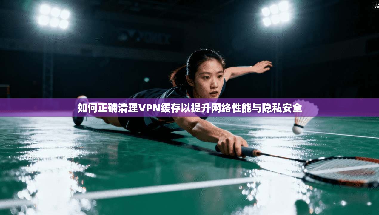 如何正确清理VPN缓存以提升网络性能与隐私安全  第1张