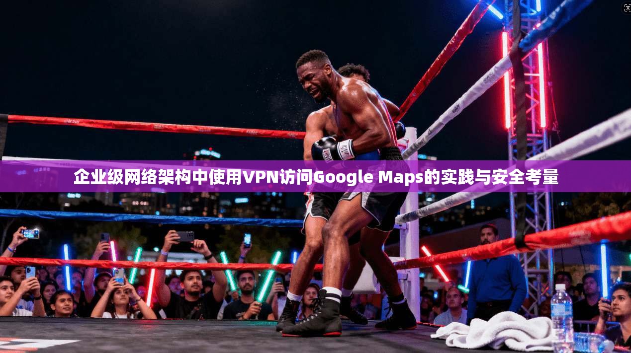 企业级网络架构中使用VPN访问Google Maps的实践与安全考量  第1张