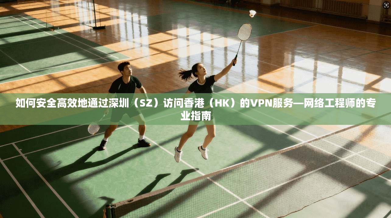 如何安全高效地通过深圳（SZ）访问香港（HK）的VPN服务—网络工程师的专业指南  第1张