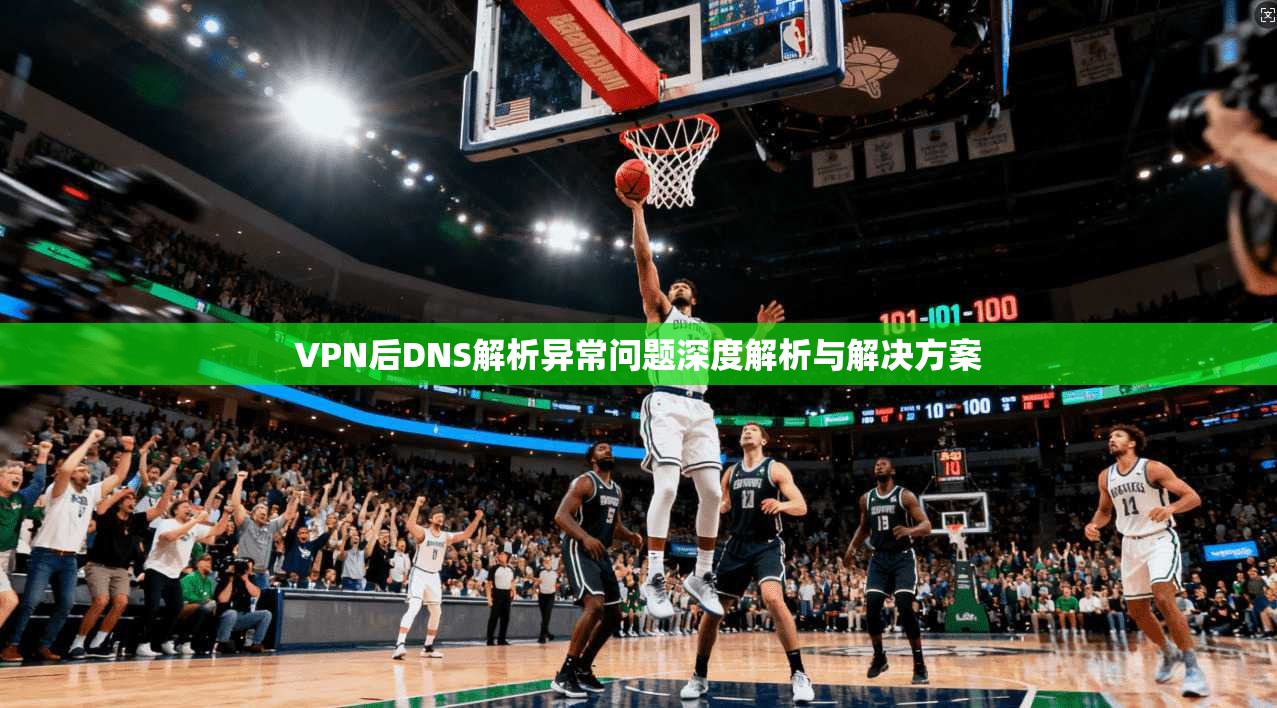 VPN后DNS解析异常问题深度解析与解决方案  第1张