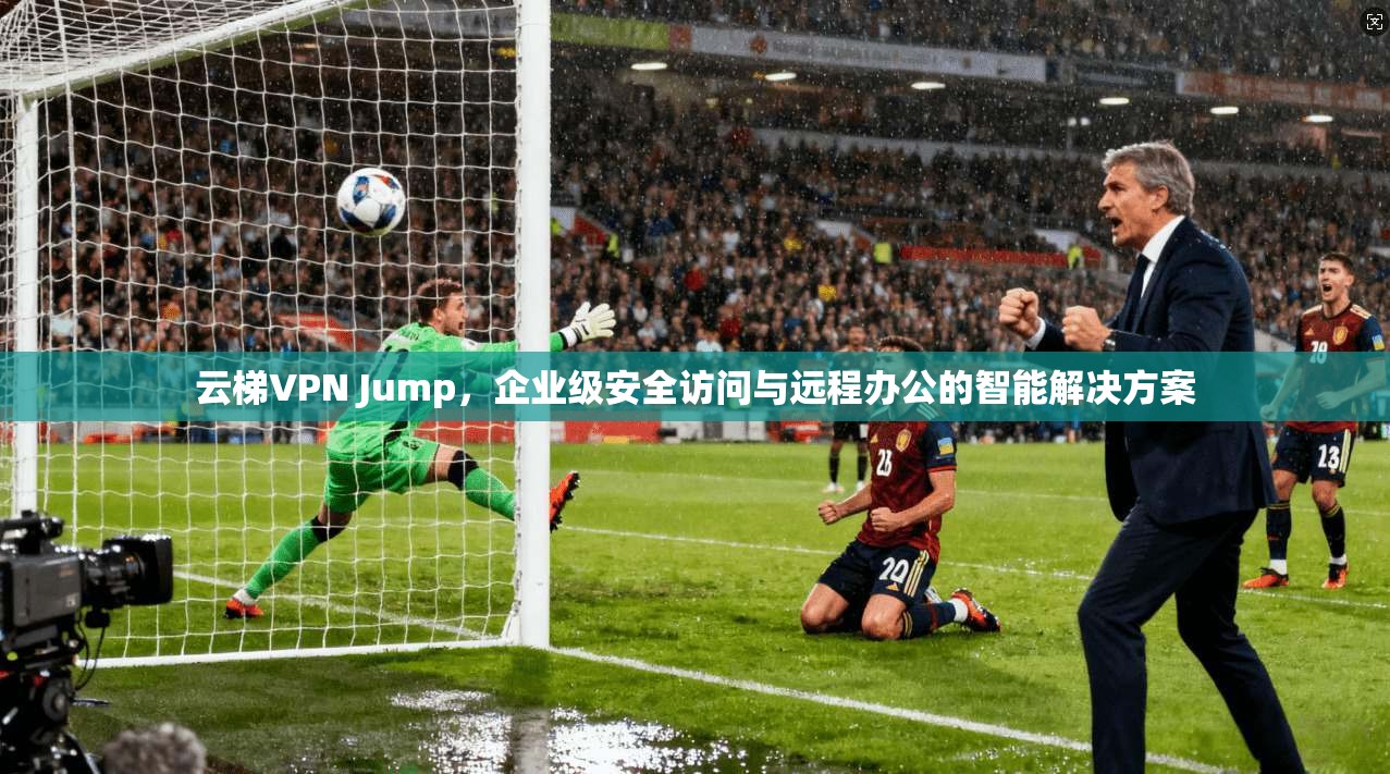 云梯VPN Jump，企业级安全访问与远程办公的智能解决方案  第1张