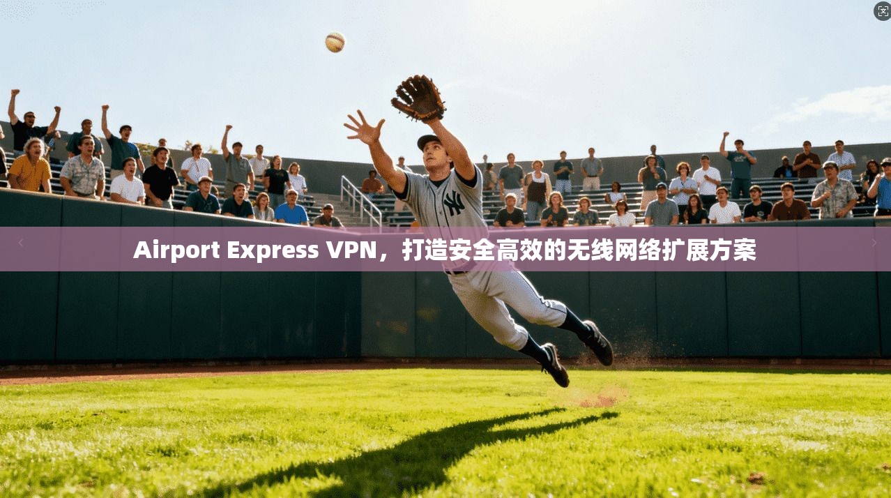 Airport Express VPN，打造安全高效的无线网络扩展方案  第1张
