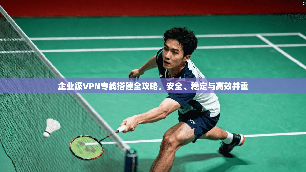 企业级VPN专线搭建全攻略，安全、稳定与高效并重  第1张
