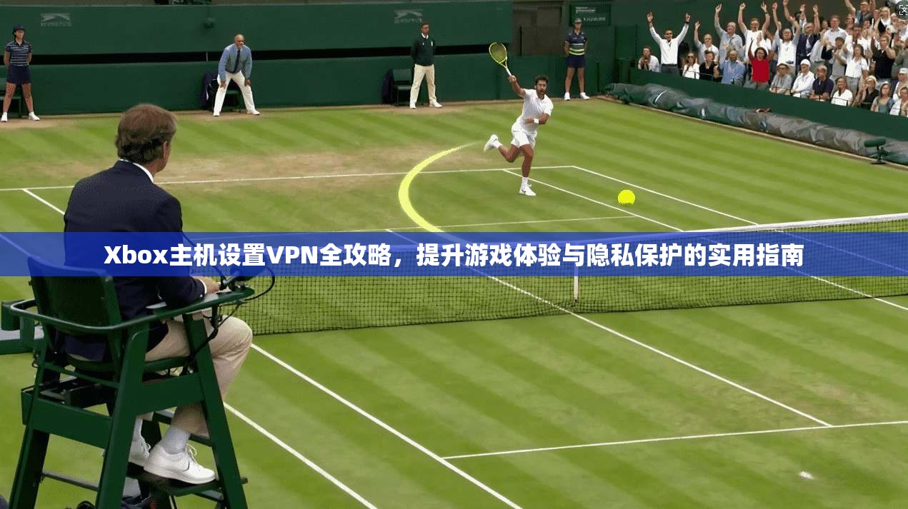 Xbox主机设置VPN全攻略，提升游戏体验与隐私保护的实用指南  第1张