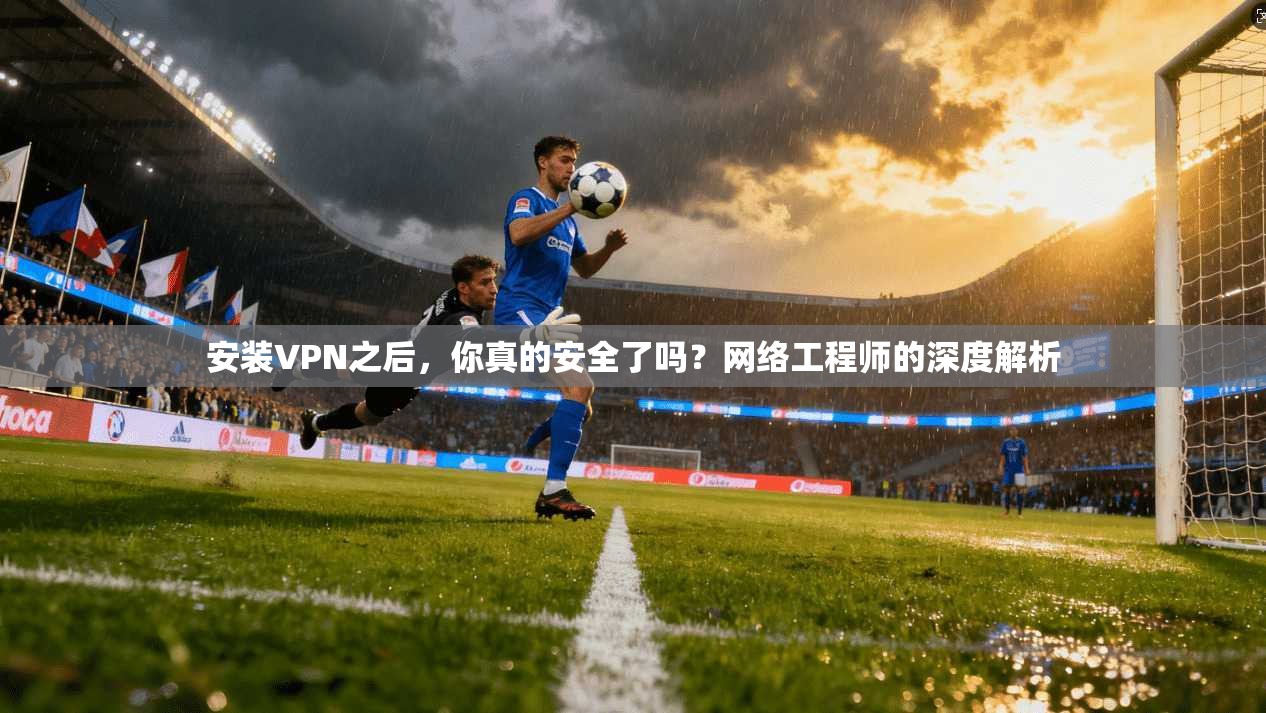 安装VPN之后，你真的安全了吗？网络工程师的深度解析  第1张