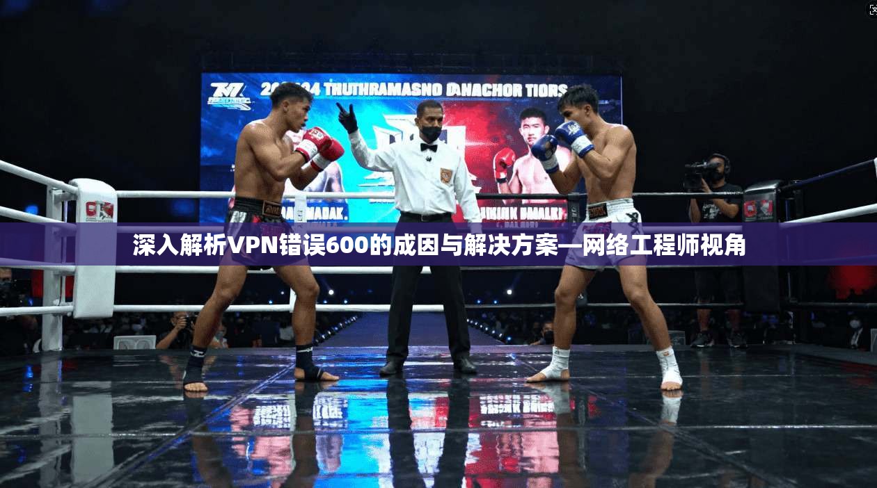 深入解析VPN错误600的成因与解决方案—网络工程师视角  第1张