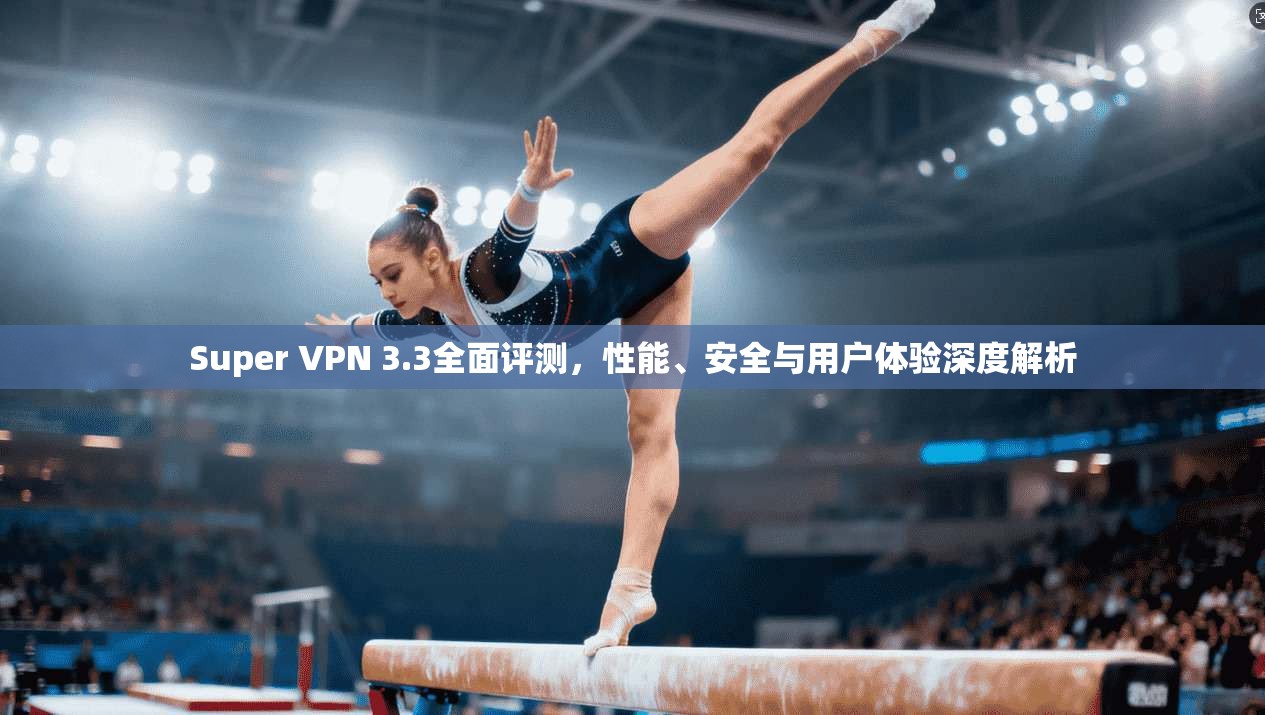 Super VPN 3.3全面评测，性能、安全与用户体验深度解析  第1张