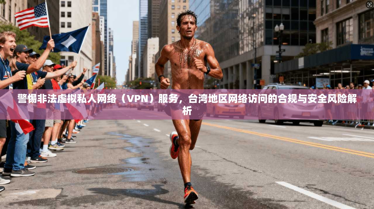 警惕非法虚拟私人网络（VPN）服务，台湾地区网络访问的合规与安全风险解析  第1张
