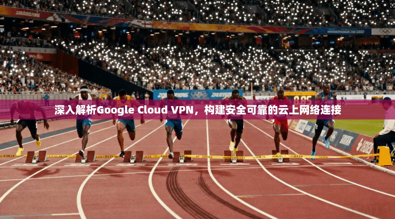 深入解析Google Cloud VPN，构建安全可靠的云上网络连接  第1张