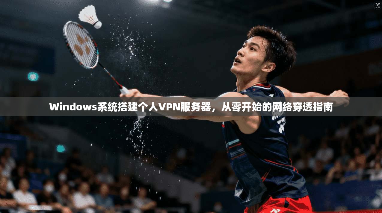 Windows系统搭建个人VPN服务器，从零开始的网络穿透指南  第1张
