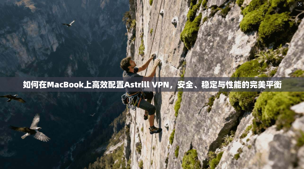 如何在MacBook上高效配置Astrill VPN，安全、稳定与性能的完美平衡  第1张