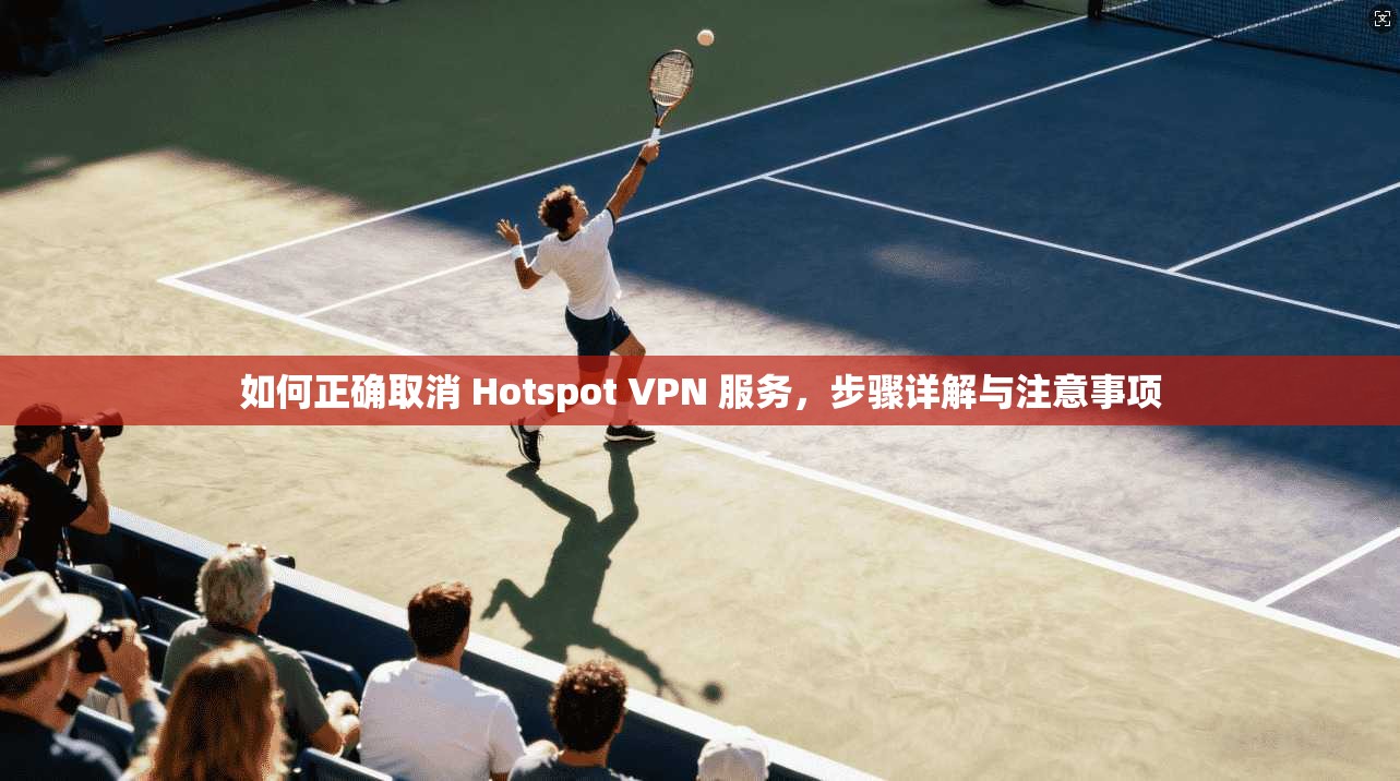 如何正确取消 Hotspot VPN 服务，步骤详解与注意事项  第1张