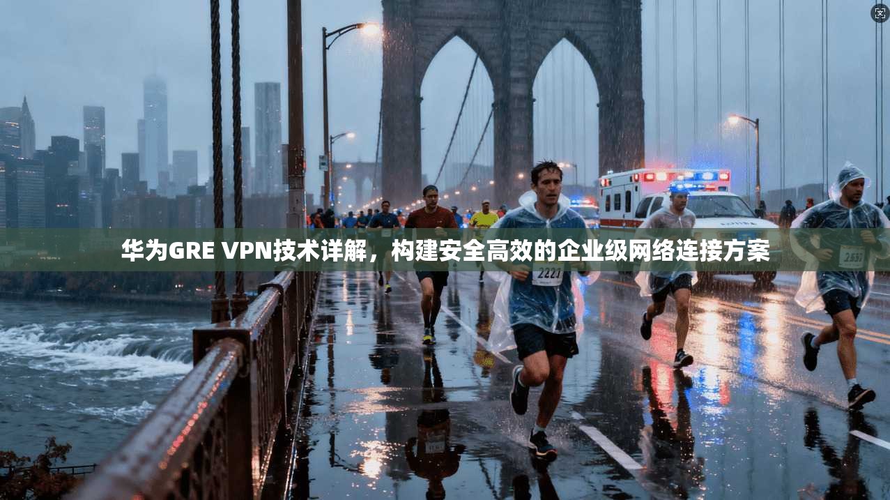 华为GRE VPN技术详解，构建安全高效的企业级网络连接方案  第1张