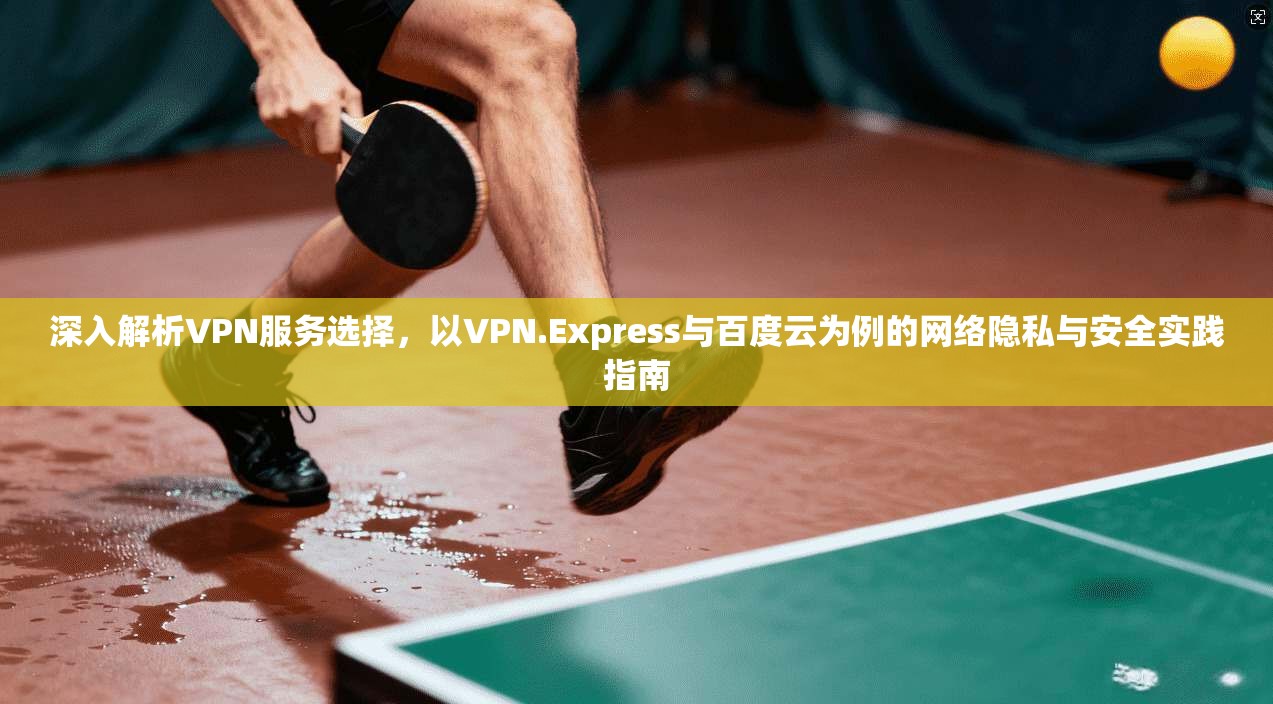 深入解析VPN服务选择，以VPN.Express与百度云为例的网络隐私与安全实践指南  第1张
