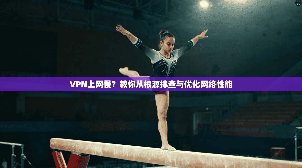 VPN上网慢？教你从根源排查与优化网络性能  第1张