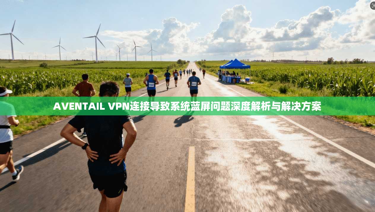 AVENTAIL VPN连接导致系统蓝屏问题深度解析与解决方案  第1张
