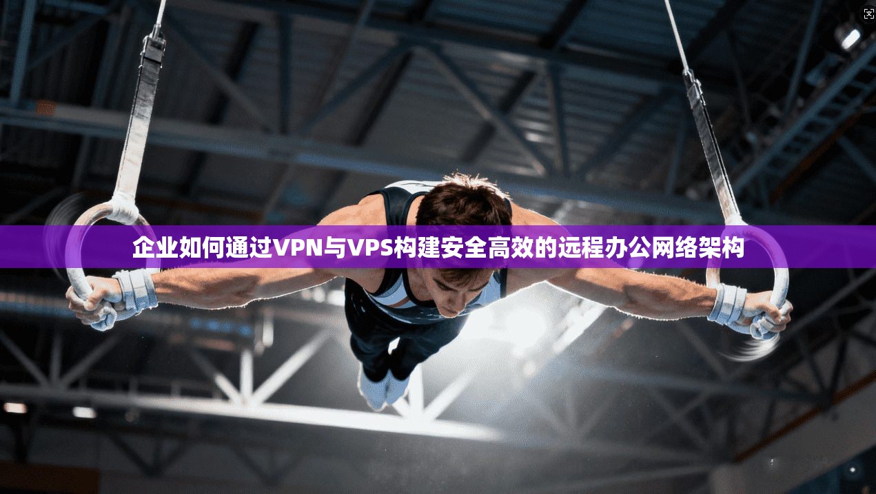 企业如何通过VPN与VPS构建安全高效的远程办公网络架构  第1张