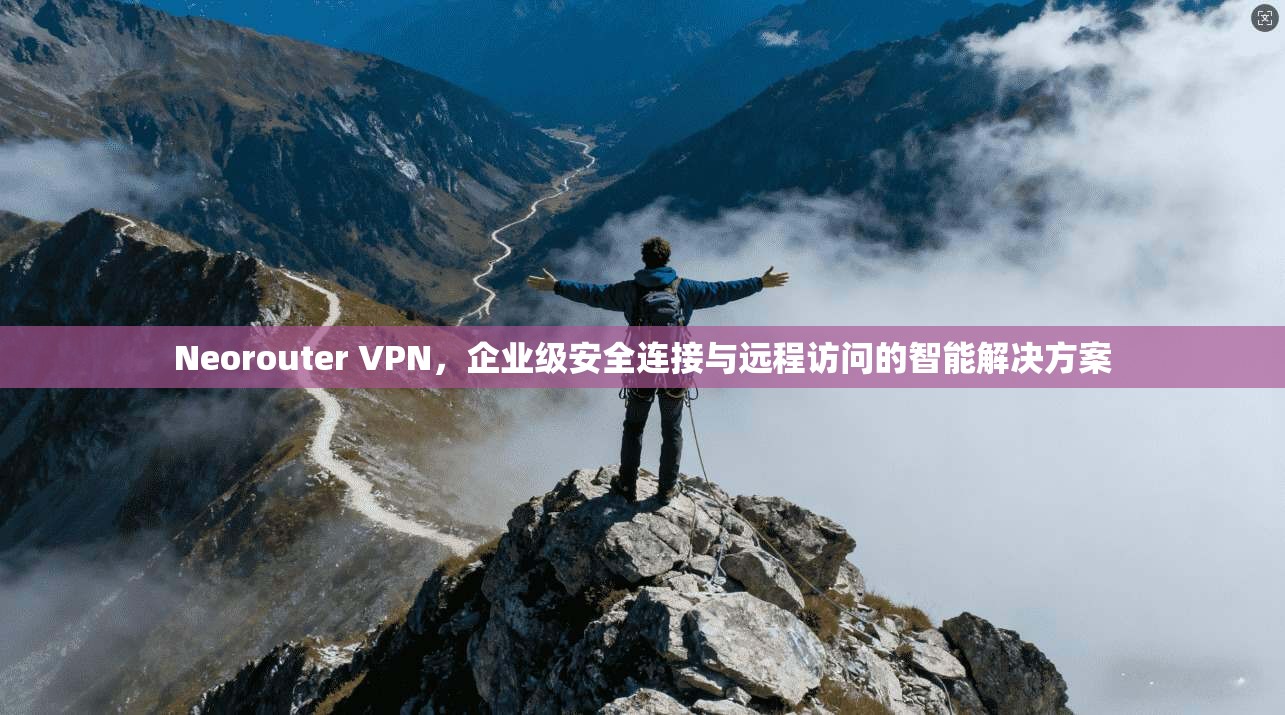 Neorouter VPN，企业级安全连接与远程访问的智能解决方案  第1张
