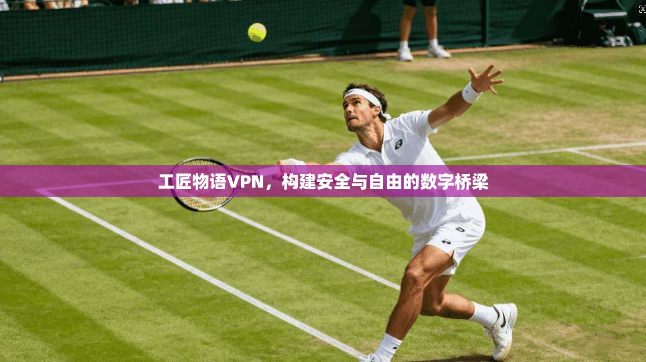 工匠物语VPN，构建安全与自由的数字桥梁  第1张
