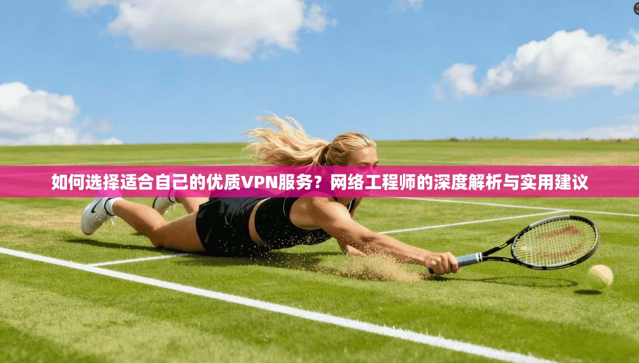 如何选择适合自己的优质VPN服务？网络工程师的深度解析与实用建议  第1张