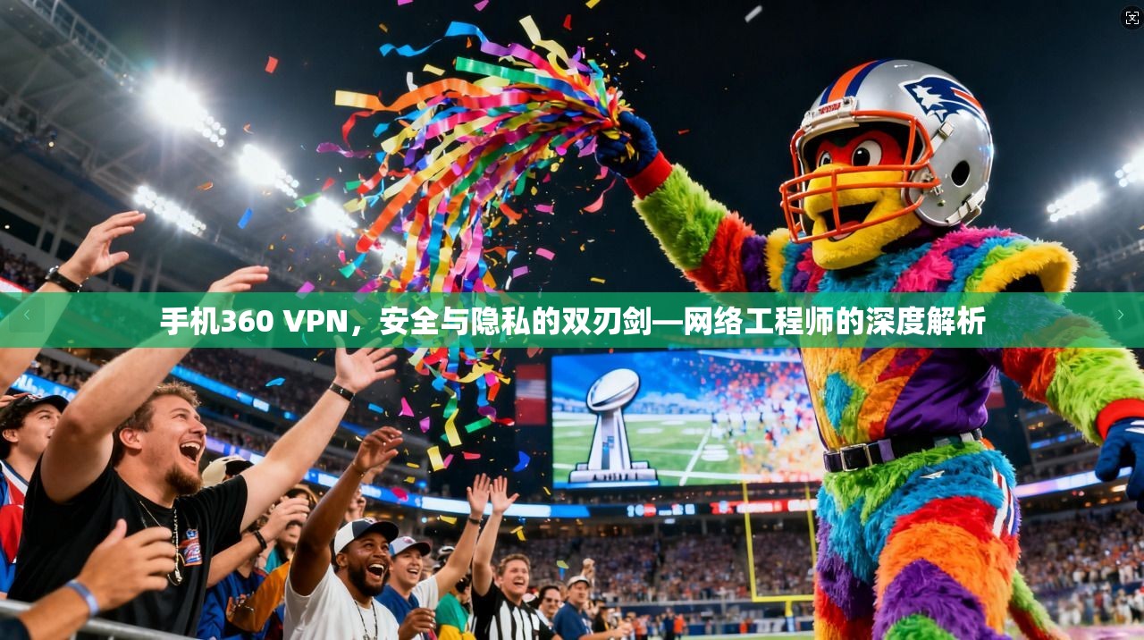 手机360 VPN，安全与隐私的双刃剑—网络工程师的深度解析  第1张