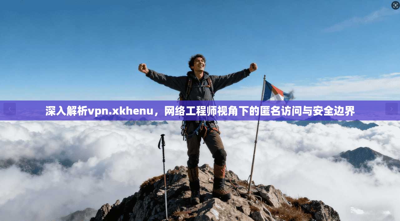 深入解析vpn.xkhenu，网络工程师视角下的匿名访问与安全边界  第1张