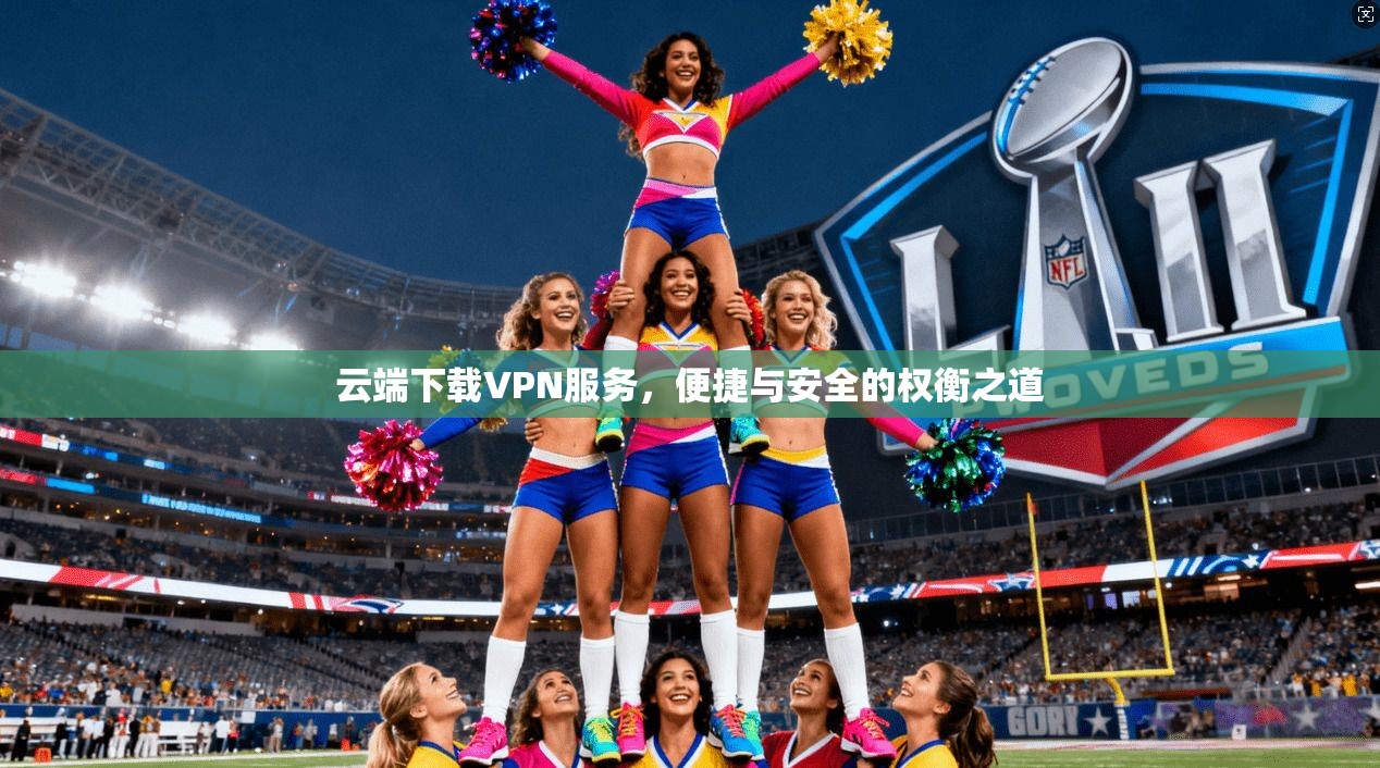 云端下载VPN服务，便捷与安全的权衡之道  第1张