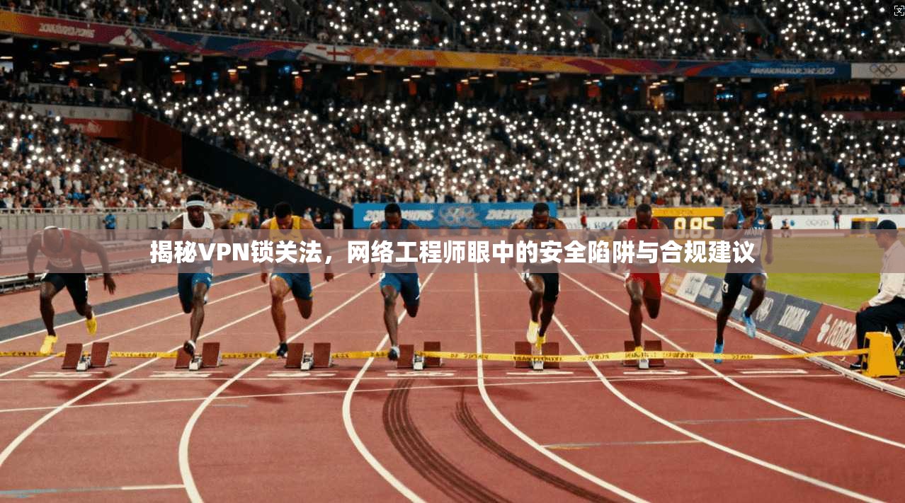 揭秘VPN锁关法，网络工程师眼中的安全陷阱与合规建议  第1张