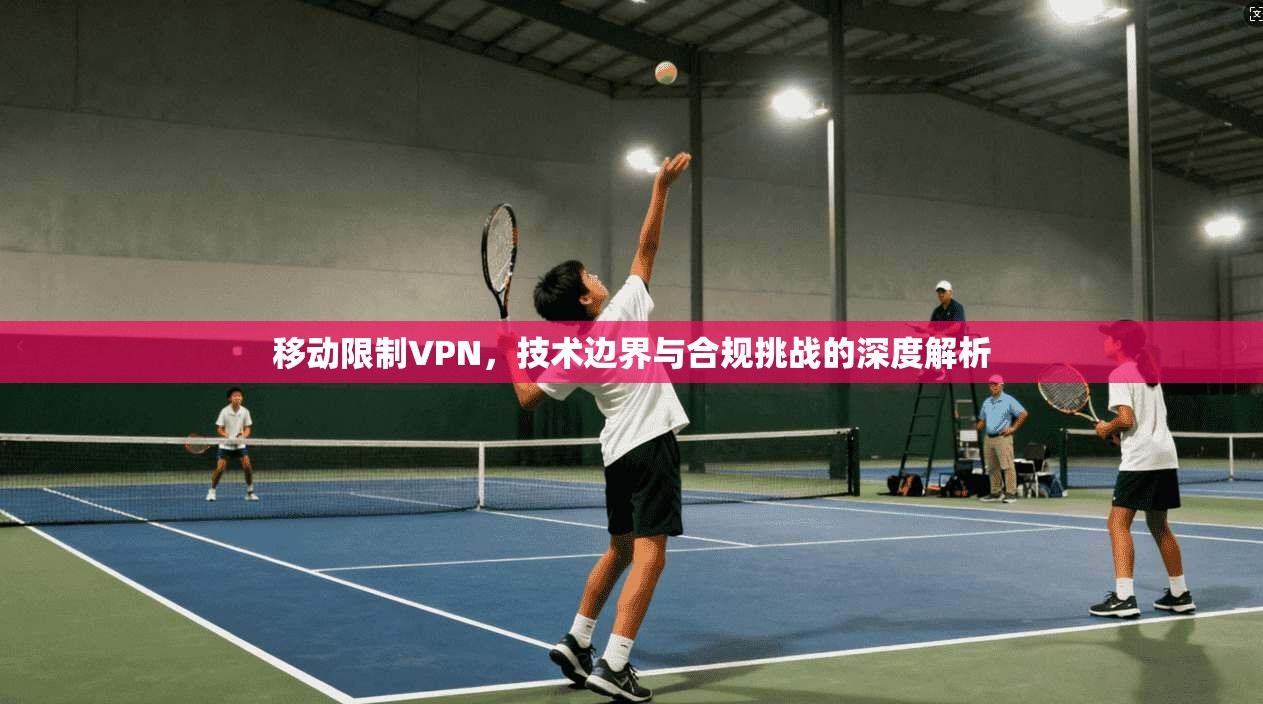 移动限制VPN，技术边界与合规挑战的深度解析  第1张