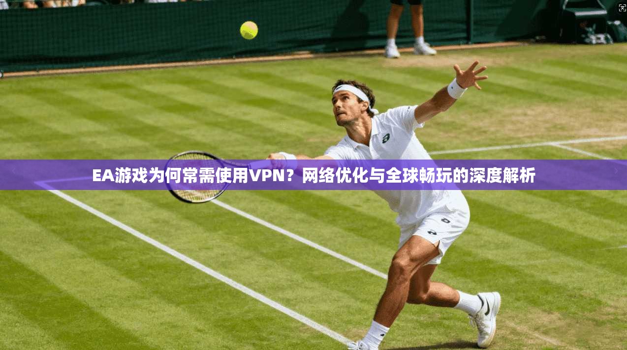 EA游戏为何常需使用VPN？网络优化与全球畅玩的深度解析  第1张