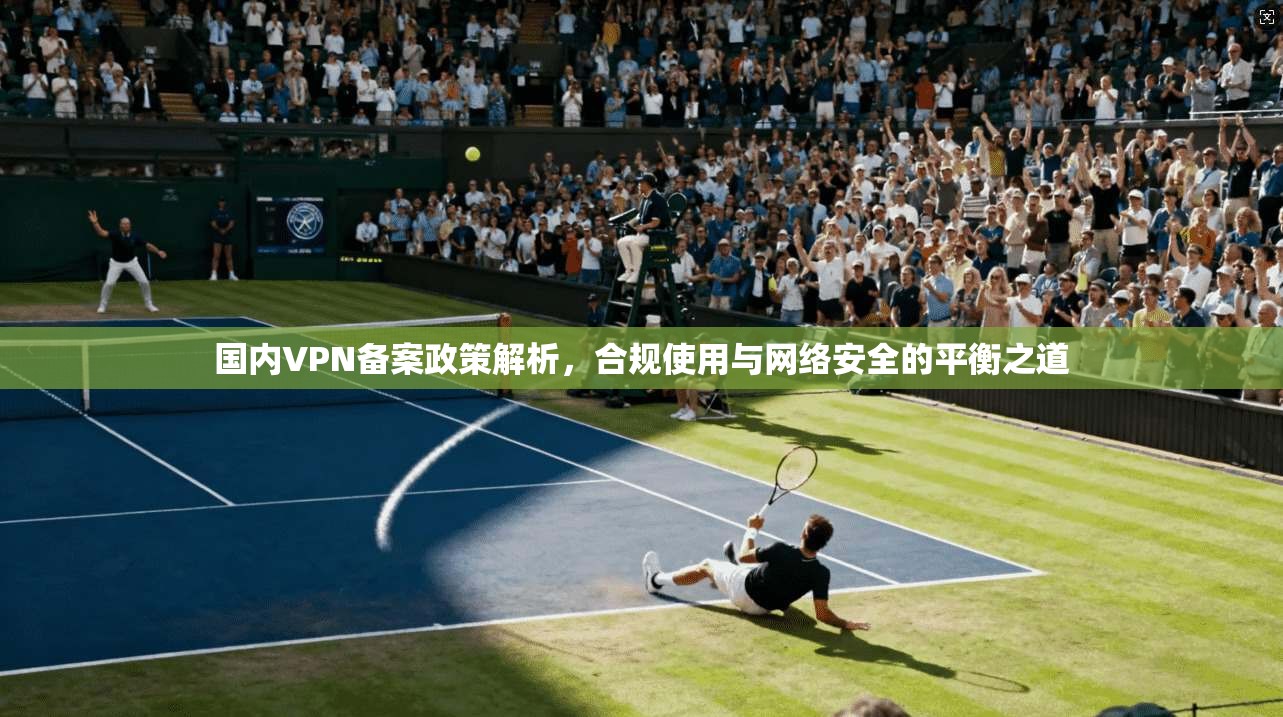 国内VPN备案政策解析，合规使用与网络安全的平衡之道  第1张