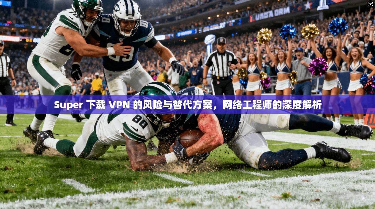 Super 下载 VPN 的风险与替代方案，网络工程师的深度解析  第1张