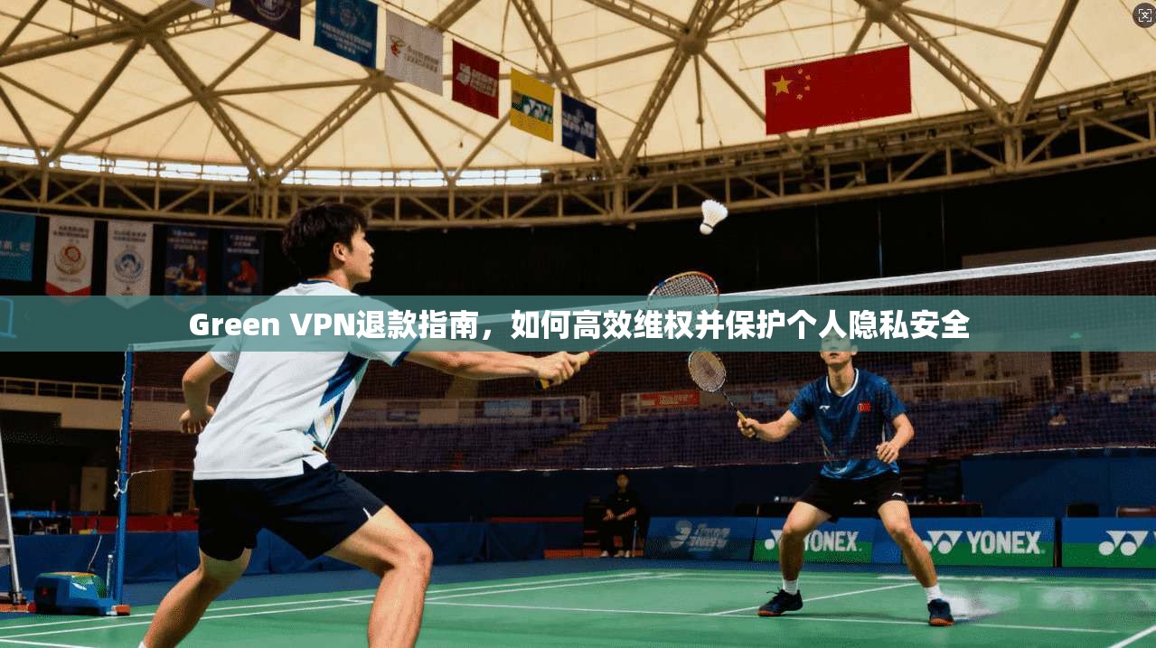 Green VPN退款指南，如何高效维权并保护个人隐私安全  第1张