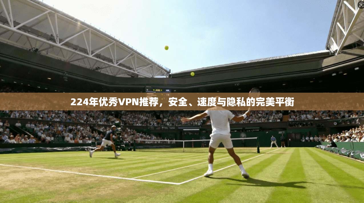224年优秀VPN推荐，安全、速度与隐私的完美平衡  第1张