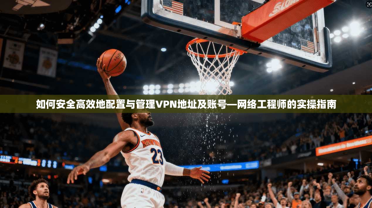 如何安全高效地配置与管理VPN地址及账号—网络工程师的实操指南  第1张