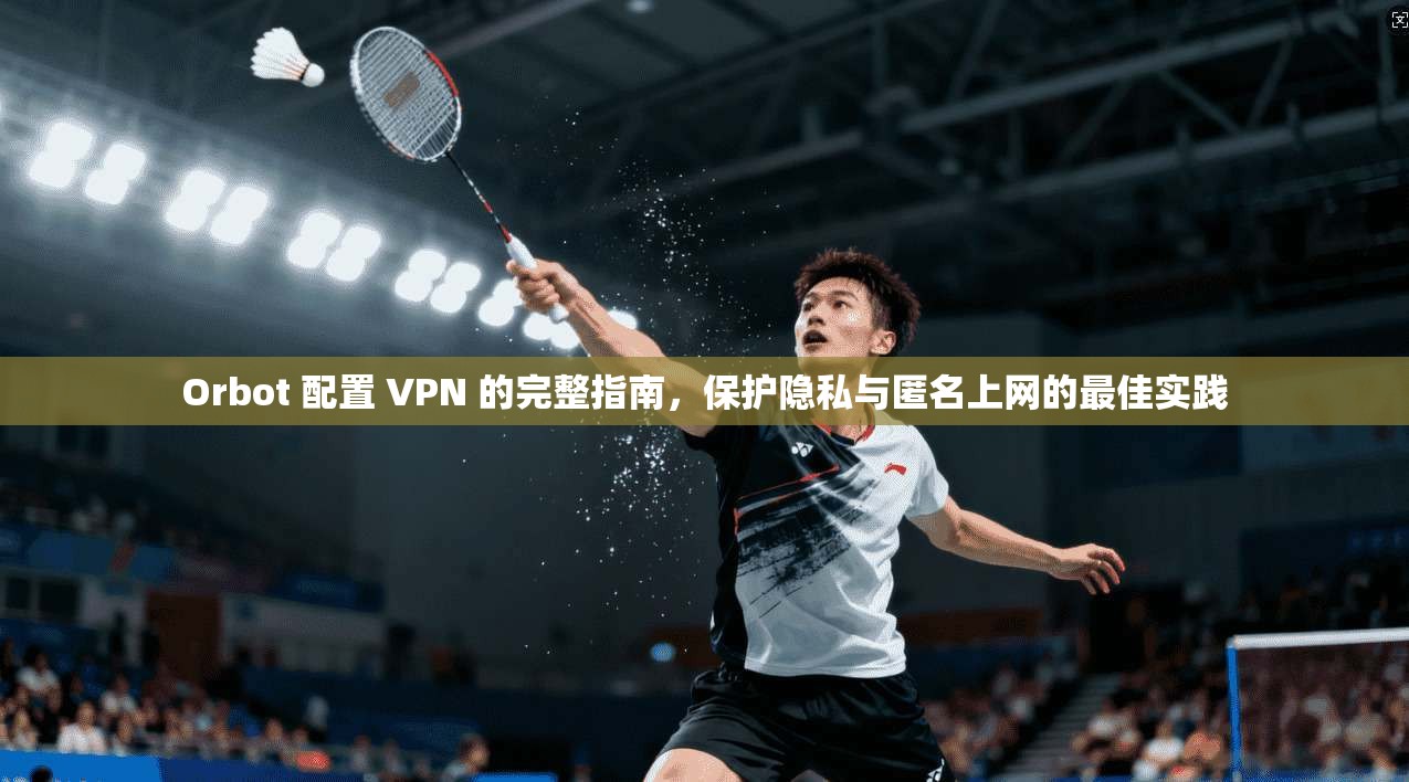 Orbot 配置 VPN 的完整指南，保护隐私与匿名上网的最佳实践  第1张
