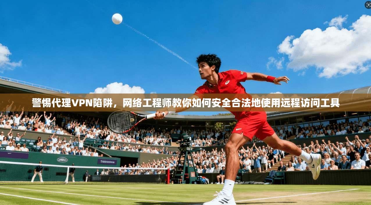 警惕代理VPN陷阱，网络工程师教你如何安全合法地使用远程访问工具  第1张