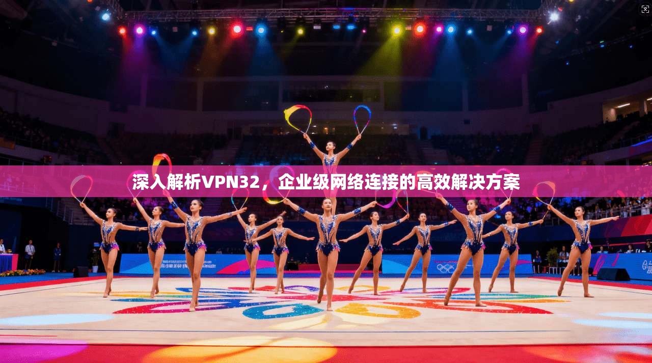 深入解析VPN32，企业级网络连接的高效解决方案  第1张