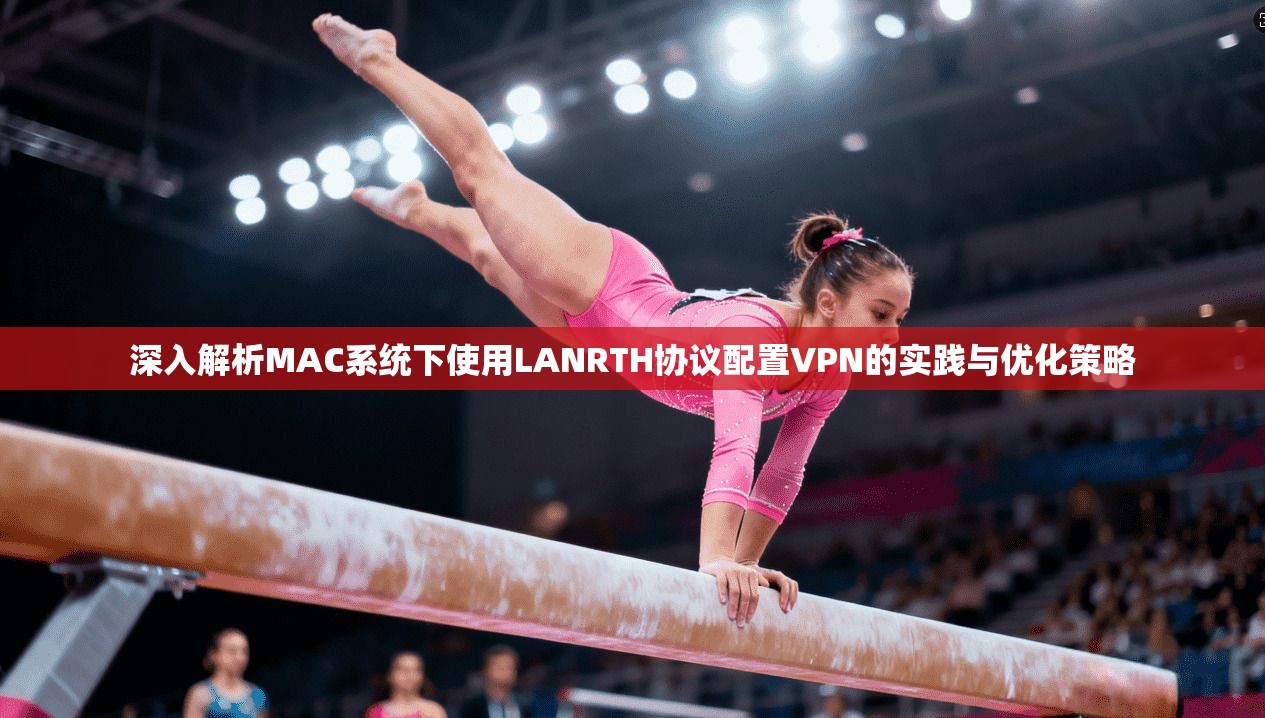 深入解析MAC系统下使用LANRTH协议配置VPN的实践与优化策略  第1张
