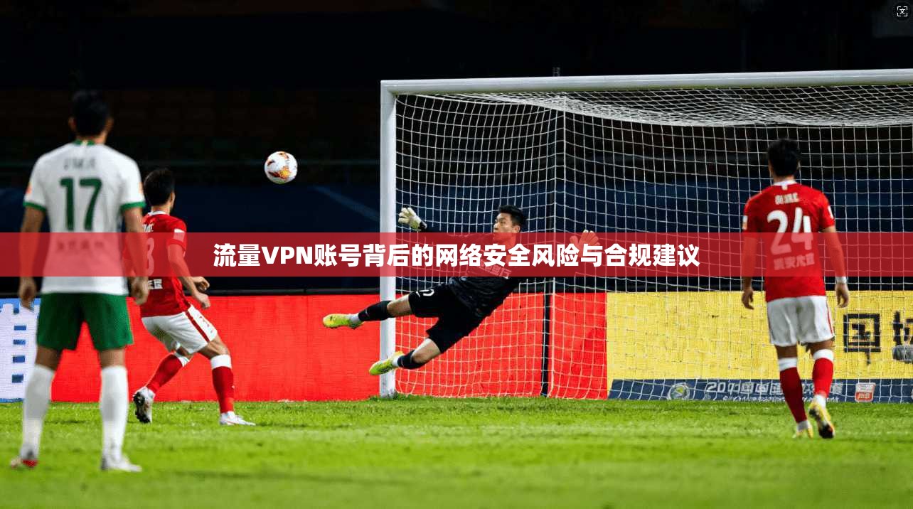 流量VPN账号背后的网络安全风险与合规建议  第1张