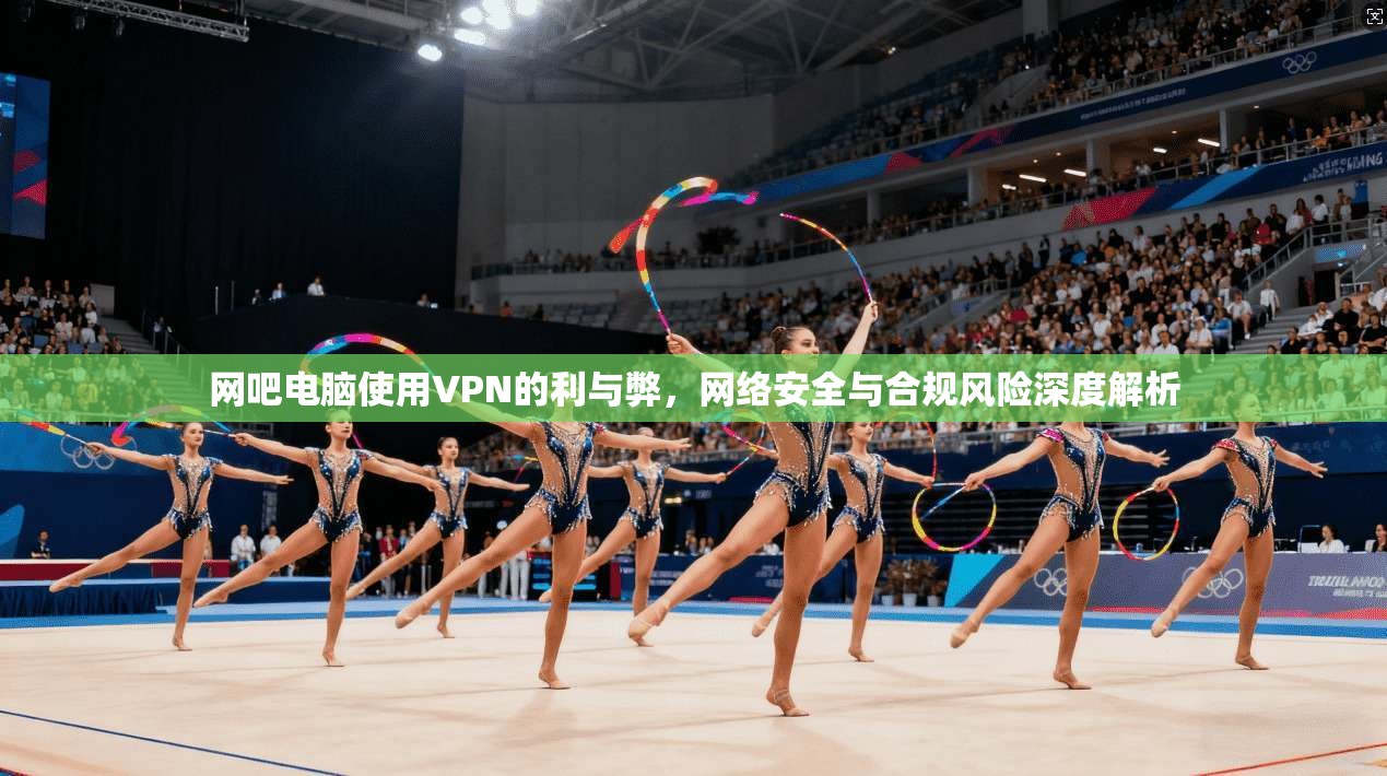 网吧电脑使用VPN的利与弊，网络安全与合规风险深度解析  第1张