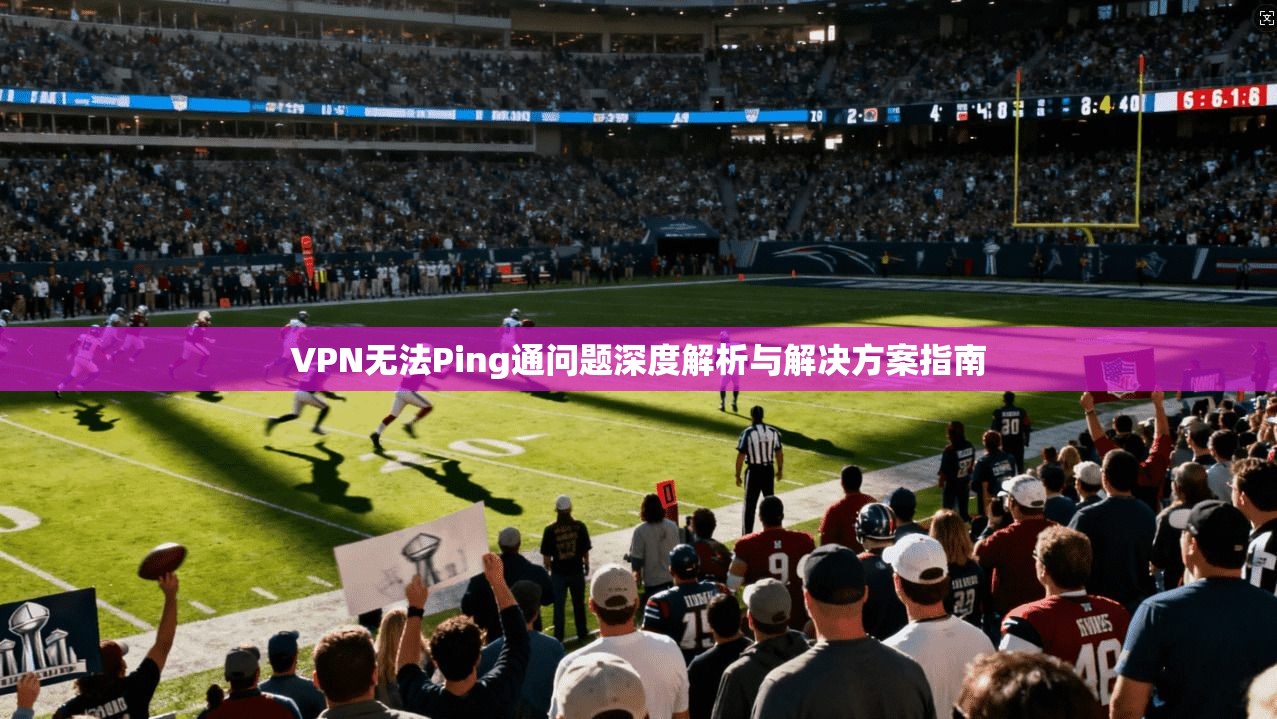 VPN无法Ping通问题深度解析与解决方案指南  第1张